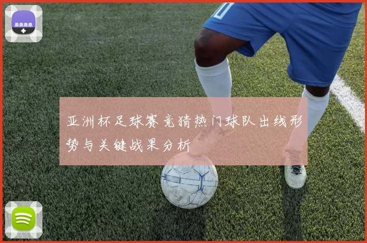 亚洲杯足球赛竞猜热门球队出线形势与关键战果分析