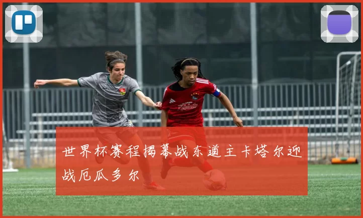 世界杯赛程揭幕战东道主卡塔尔迎战厄瓜多尔