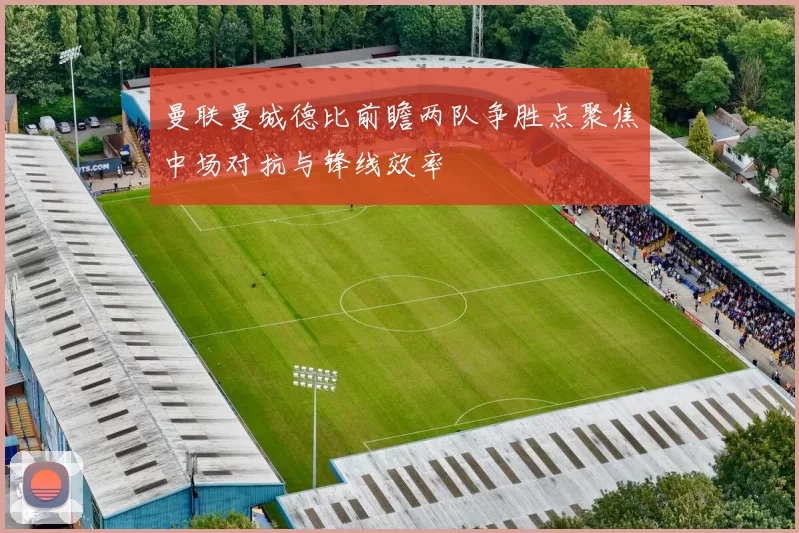 曼联曼城德比前瞻两队争胜点聚焦中场对抗与锋线效率