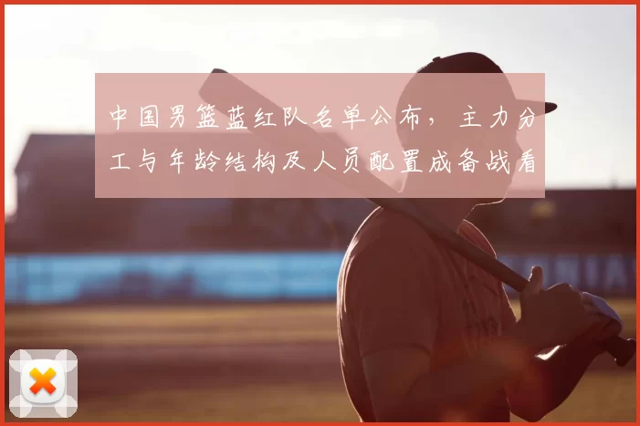 中国男篮蓝红队名单公布,主力分工与年龄结构及人员配置成备战看点