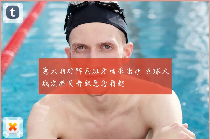 意大利对阵西班牙结果出炉 点球大战定胜负晋级悬念再起