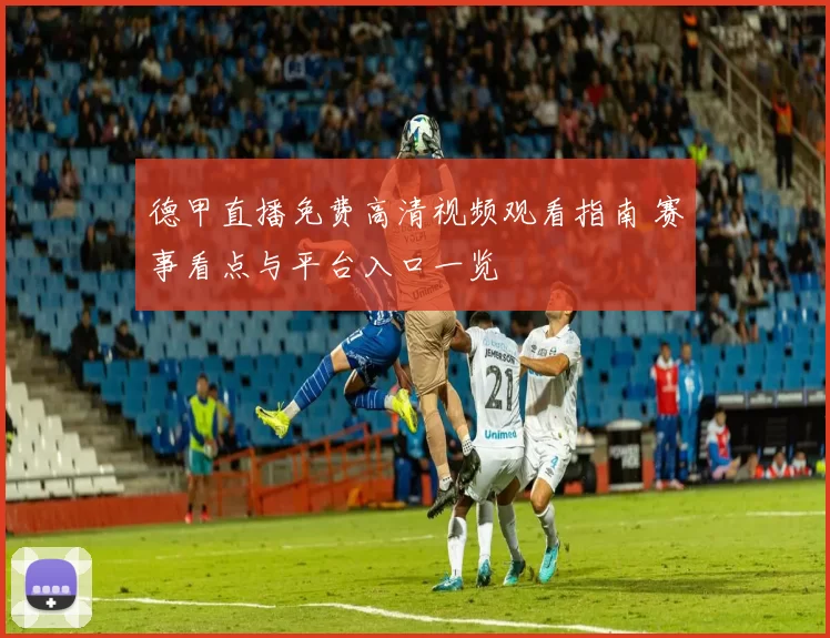 德甲直播免费高清视频观看指南 赛事看点与平台入口一览