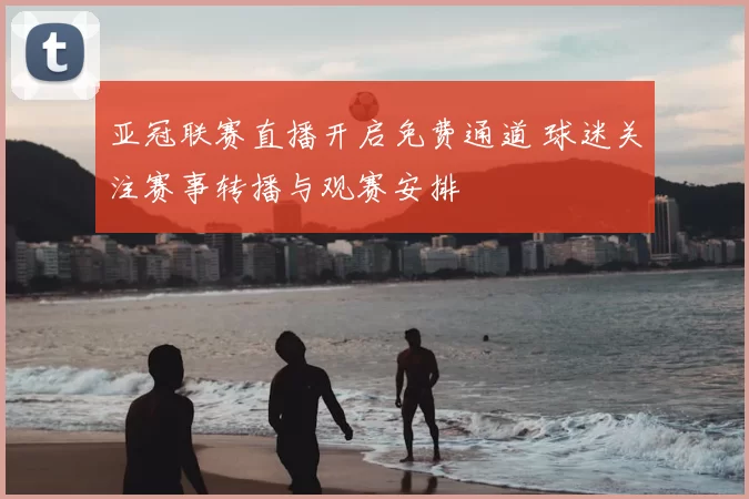 亚冠联赛直播开启免费通道 球迷关注赛事转播与观赛安排