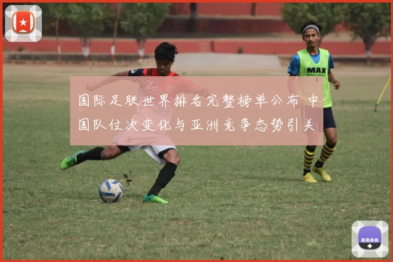 国际足联世界排名完整榜单公布 中国队位次变化与亚洲竞争态势引关注
