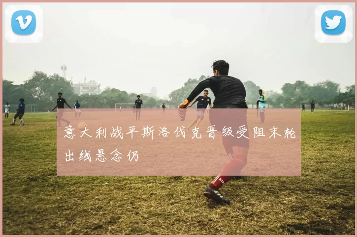 意大利战平斯洛伐克晋级受阻末轮出线悬念仍