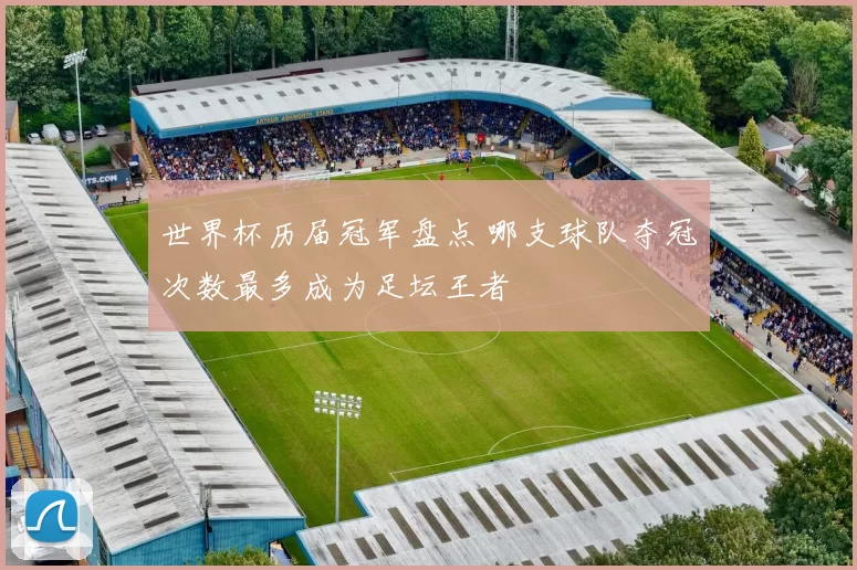 世界杯历届冠军盘点 哪支球队夺冠次数最多成为足坛王者