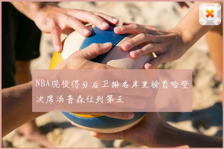 NBA现役得分后卫排名库里榜首哈登次席汤普森位列第五