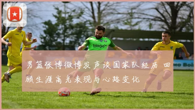 男篮张博微博发声谈国家队经历 回顾生涯高光表现与心路变化