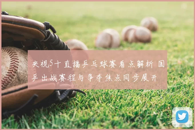 央视5十直播乒乓球赛看点解析 国乒出战赛程与争夺焦点同步展开