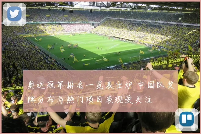 奥运冠军排名一览表出炉 中国队奖牌分布与热门项目表现受关注