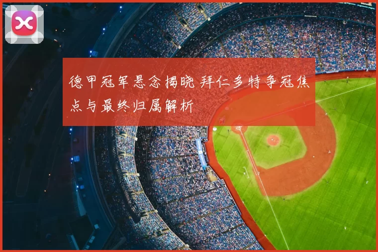 德甲冠军悬念揭晓 拜仁多特争冠焦点与最终归属解析