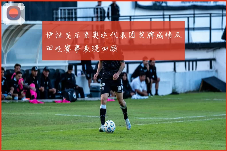伊拉克东京奥运代表团奖牌成绩及田径赛事表现回顾