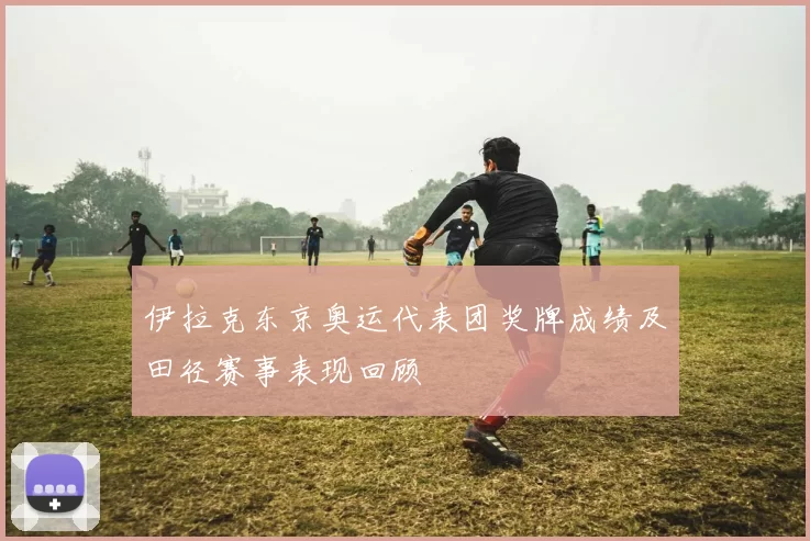 伊拉克东京奥运代表团奖牌成绩及田径赛事表现回顾
