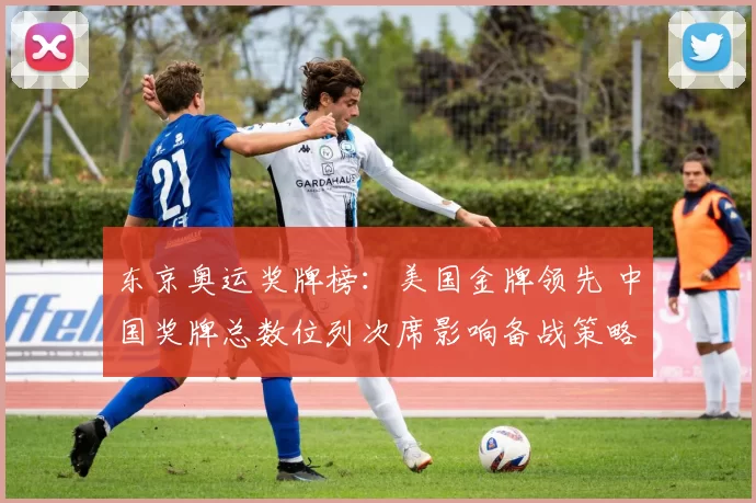 东京奥运奖牌榜：美国金牌领先 中国奖牌总数位列次席影响备战策略