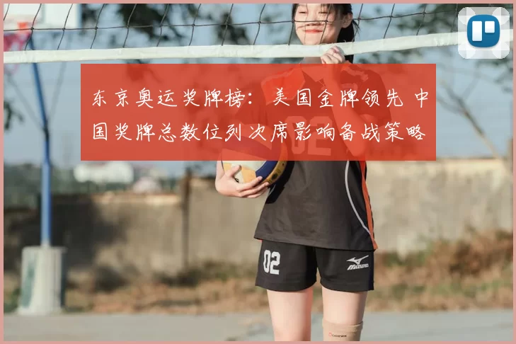 东京奥运奖牌榜：美国金牌领先 中国奖牌总数位列次席影响备战策略