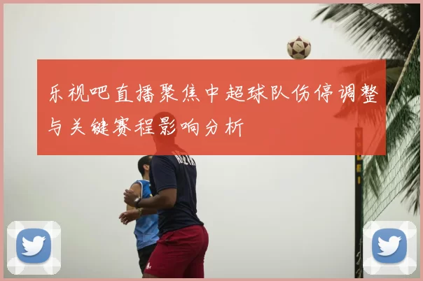 乐视吧直播聚焦中超球队伤停调整与关键赛程影响分析