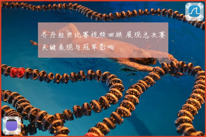 乔丹经典比赛视频回顾 展现总决赛关键表现与冠军影响