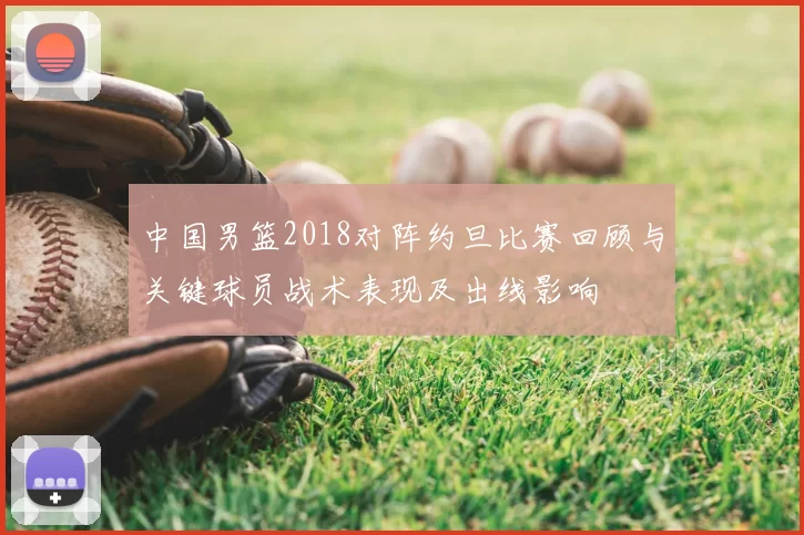 中国男篮2018对阵约旦比赛回顾与关键球员战术表现及出线影响
