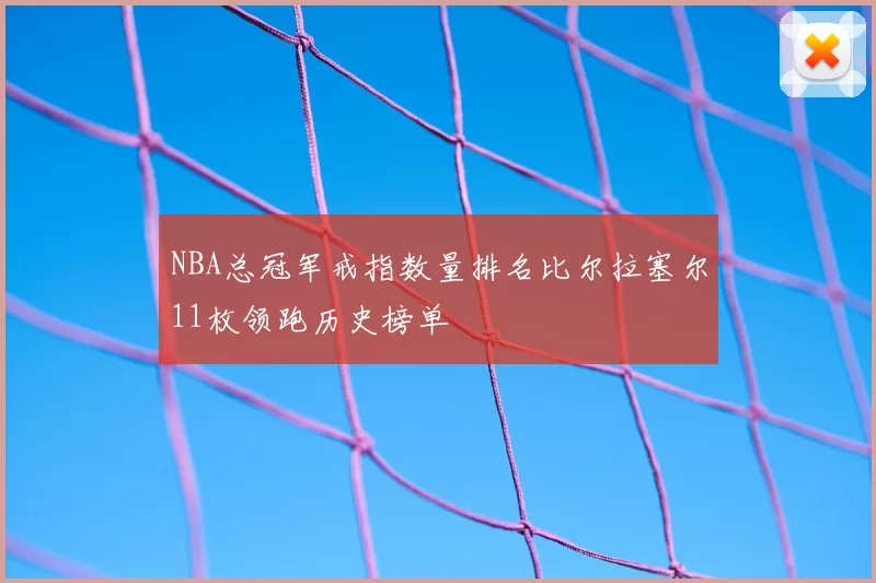 NBA总冠军戒指数量排名比尔拉塞尔11枚领跑历史榜单