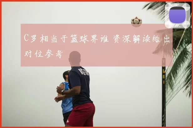 C罗相当于篮球界谁 资深解读给出对位参考