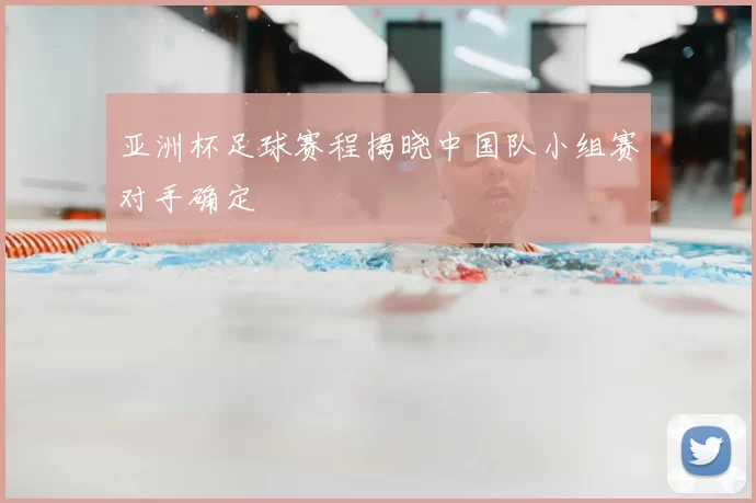 亚洲杯足球赛程揭晓中国队小组赛对手确定