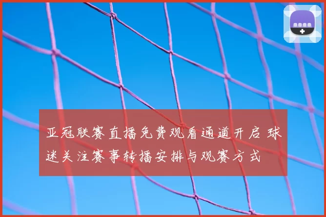 亚冠联赛直播免费观看通道开启 球迷关注赛事转播安排与观赛方式