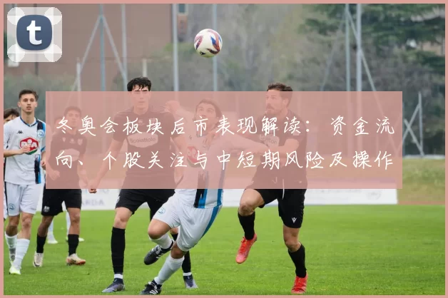 冬奥会板块后市表现解读：资金流向、个股关注与中短期风险及操作建议