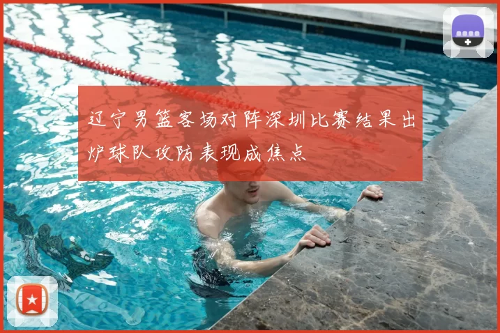 辽宁男篮客场对阵深圳比赛结果出炉球队攻防表现成焦点