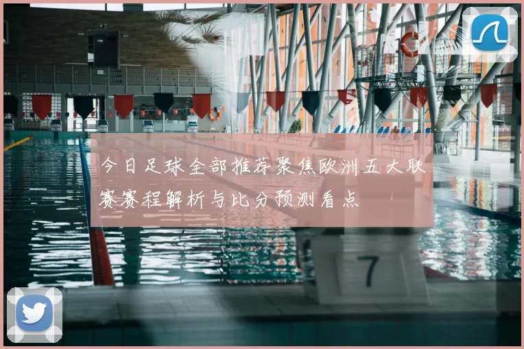 今日足球全部推荐聚焦欧洲五大联赛赛程解析与比分预测看点