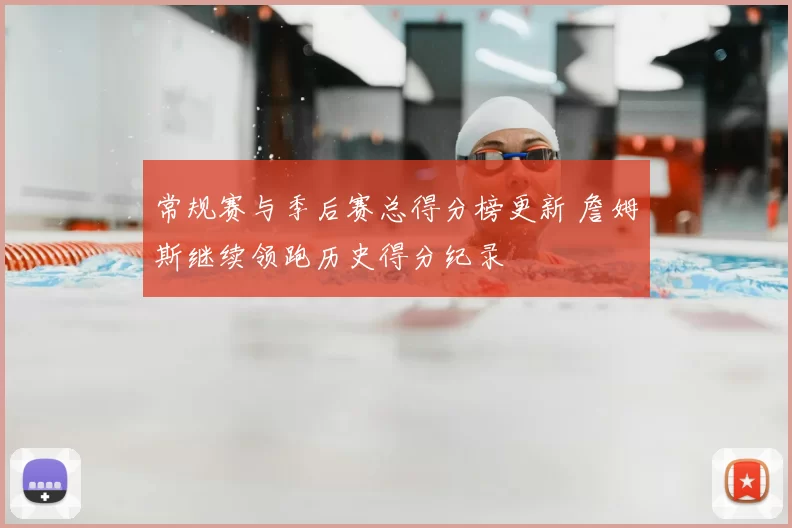 常规赛与季后赛总得分榜更新 詹姆斯继续领跑历史得分纪录