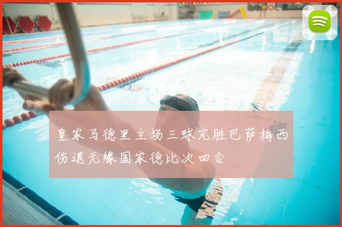 皇家马德里主场三球完胜巴萨梅西伤退无缘国家德比次回合