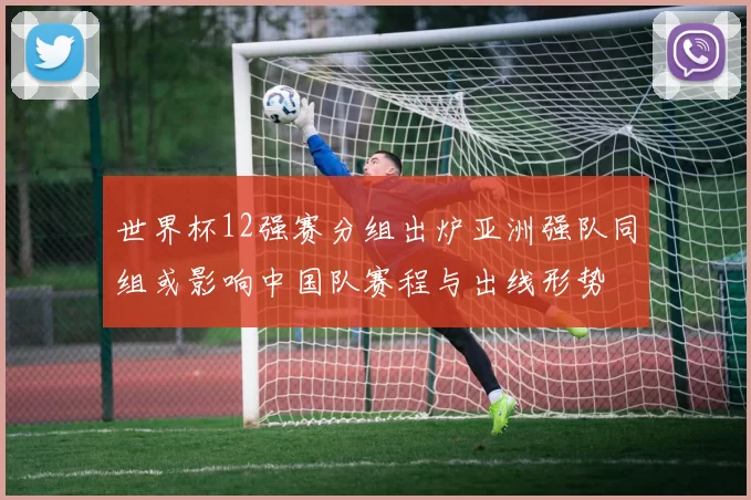 世界杯12强赛分组出炉亚洲强队同组或影响中国队赛程与出线形势