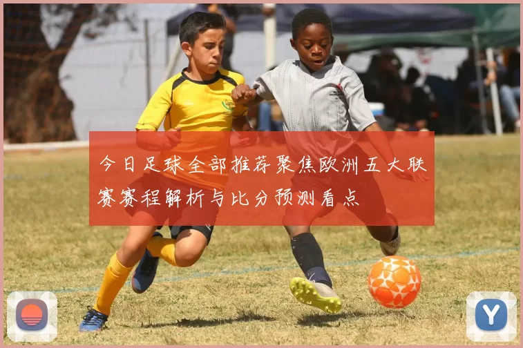 今日足球全部推荐聚焦欧洲五大联赛赛程解析与比分预测看点