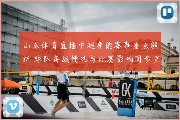 山东体育直播中超鲁能赛事看点解析 球队备战情况与比赛影响同步呈现